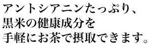 アントシアニンたっぷり、黒米の健康成分を手軽にお茶で摂取できます。